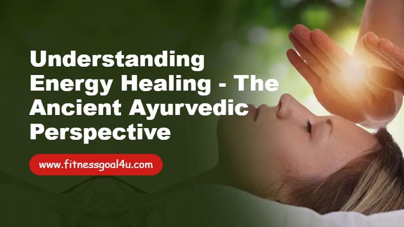 Understanding Energy Healing - The Ancient Ayurvedic Perspective